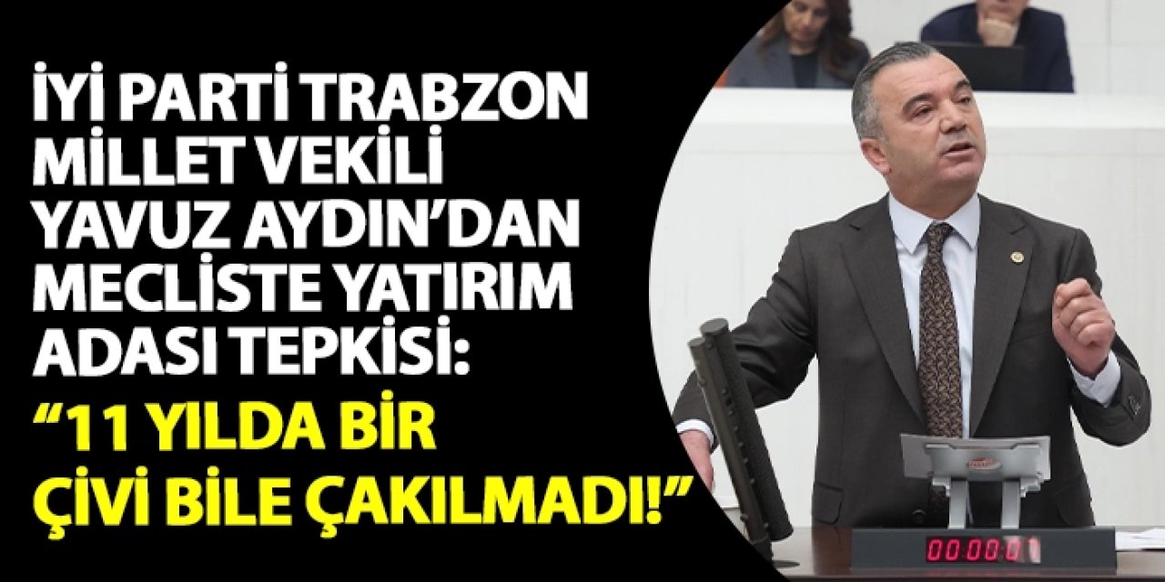 İYİ Parti Trabzon Milletvekili Yavuz Aydın’dan Meclis’te Yatırım Adası Tepkisi: "11 Yılda Bir Çivi Bile Çakılmadı!"