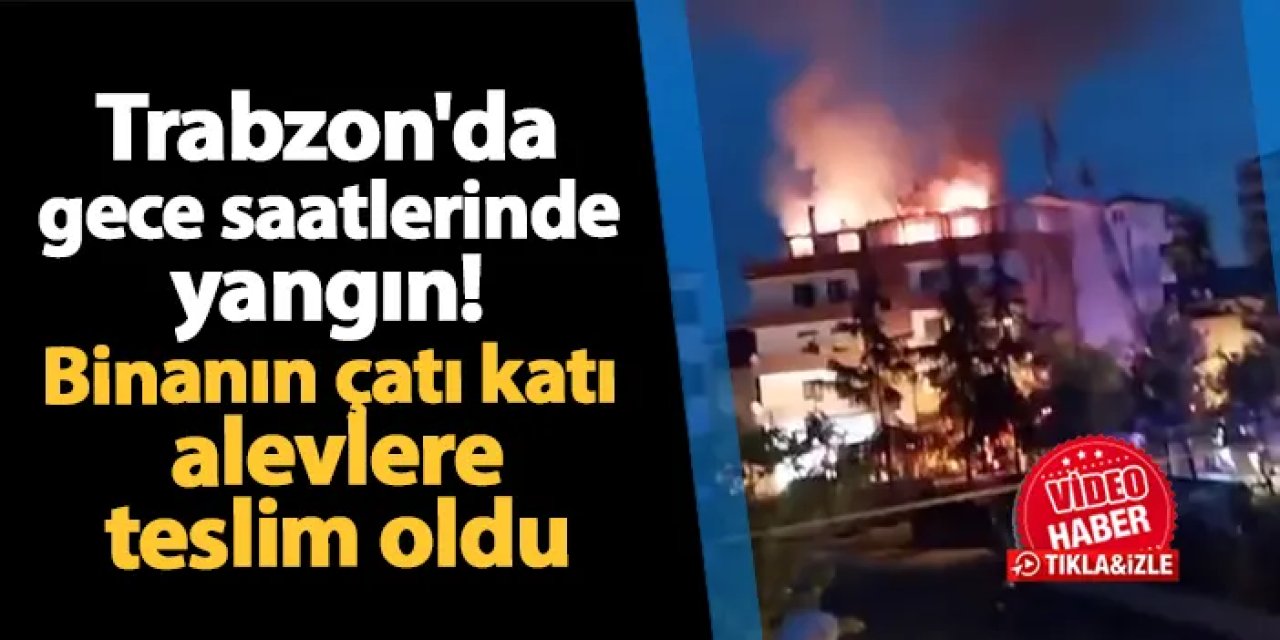 Trabzon'da gece saatlerinde yangın! Binanın çatı katı alevlere teslim oldu
