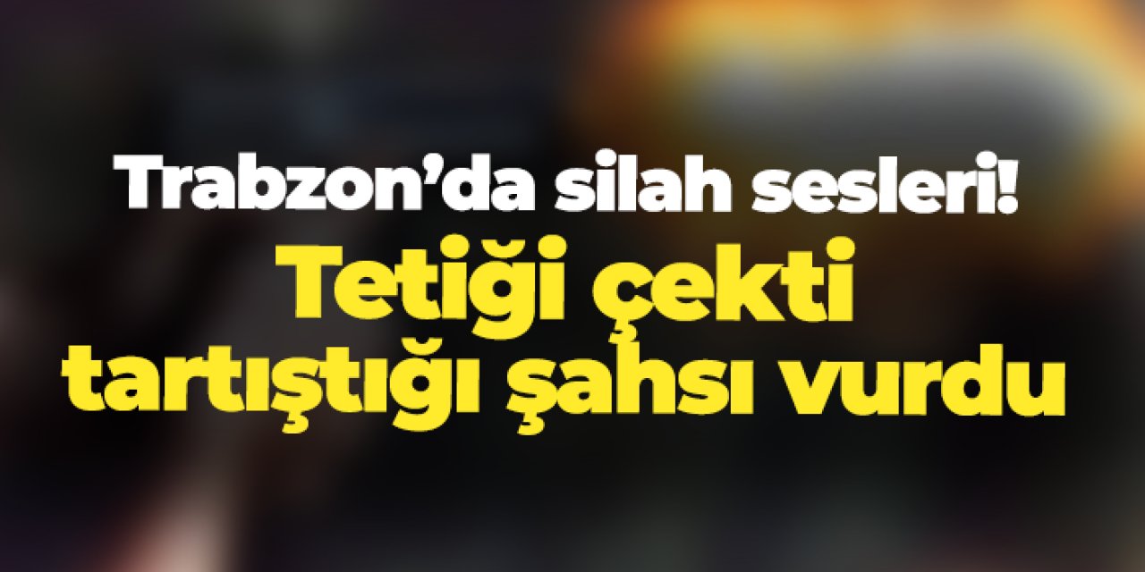 Trabzon'da silah sesleri! Tetiği çekti, tartıştığı şahsı vurdu