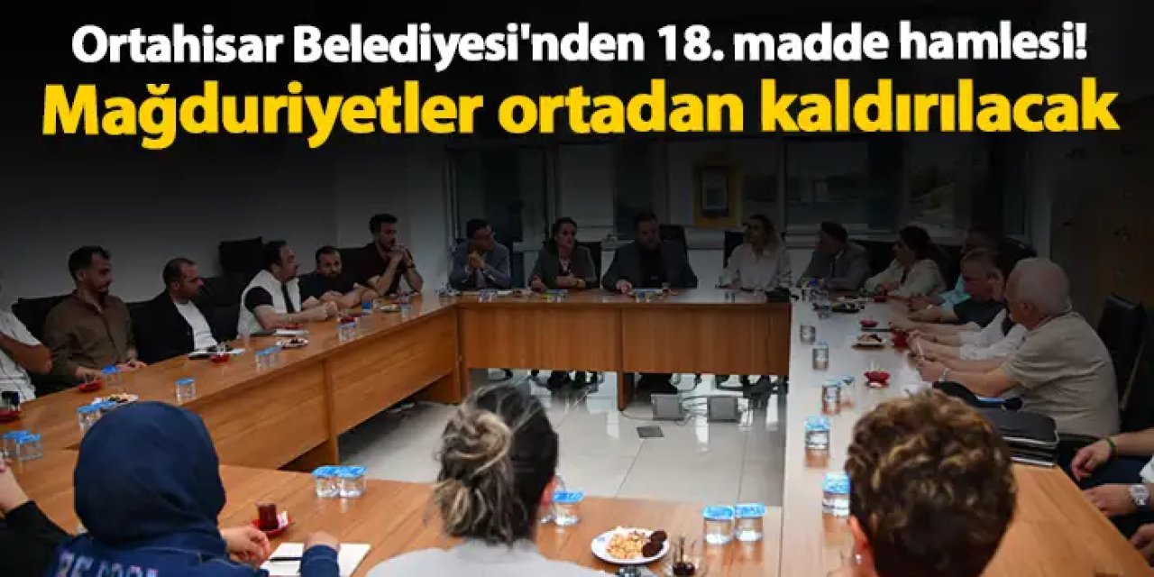 Ortahisar Belediyesi'nden 18. madde hamlesi! Mağduriyetler ortadan kaldırılacak
