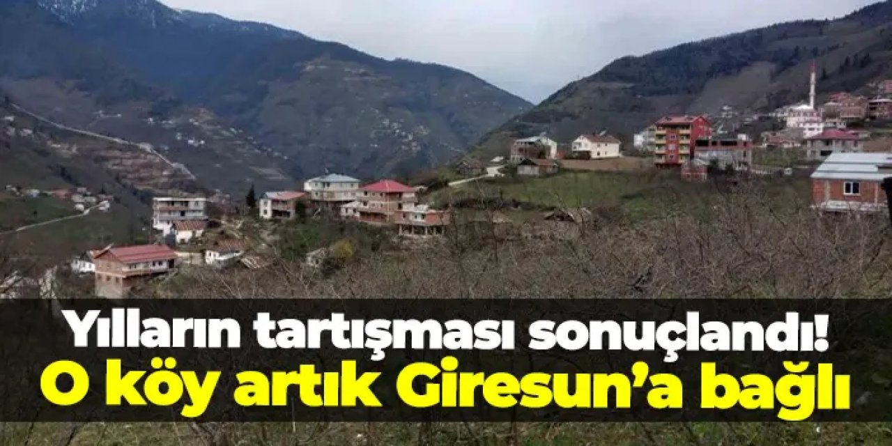 Yılların tartışması sonuçlandı: Üçtaş Köyü artık Giresun’a bağlı