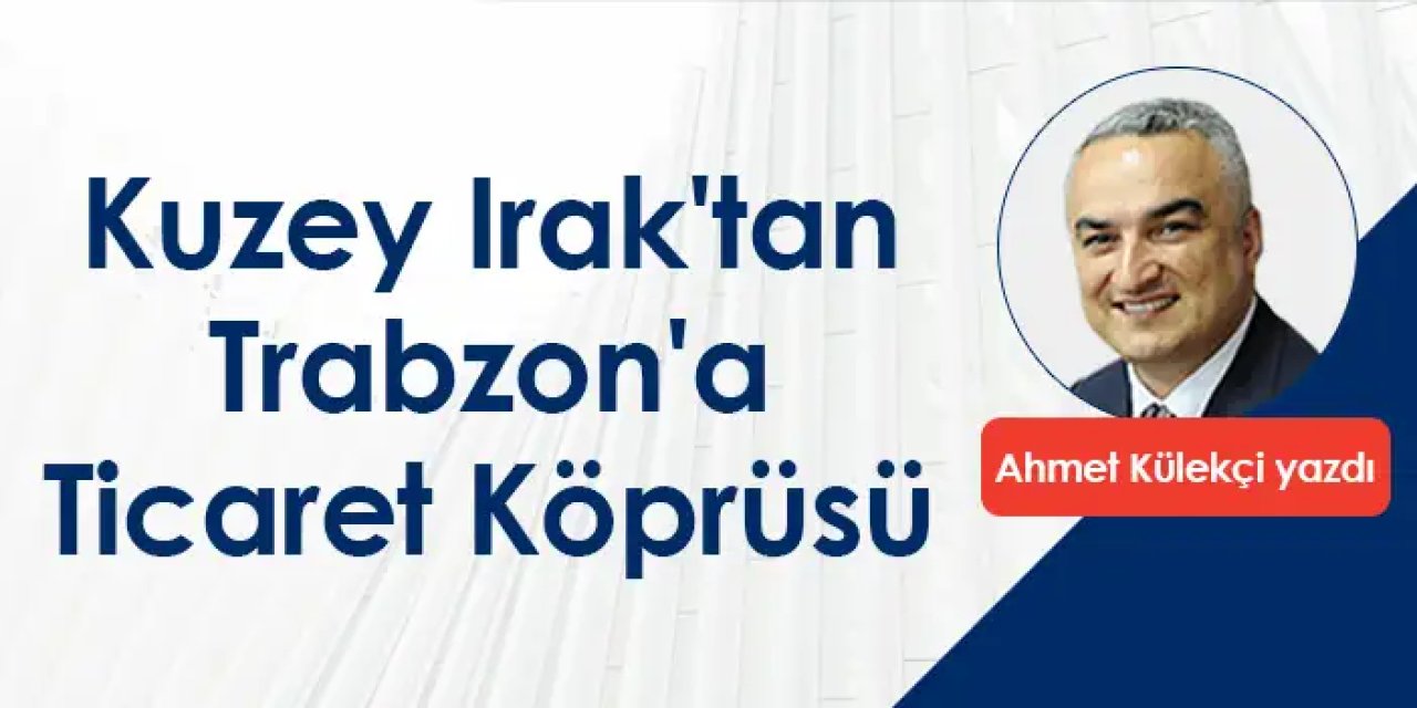 Kuzey Irak'tan Trabzon'a Ticaret Köprüsü