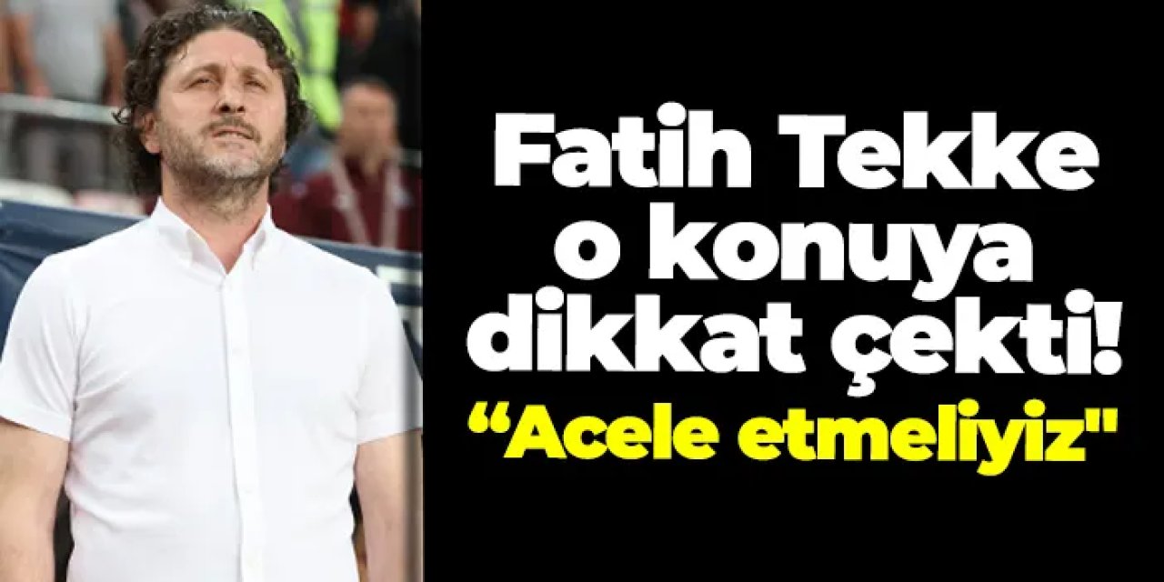 Trabzonspor'da Fatih Tekke o konuya dikkat çekti! Acele etmeliyiz"