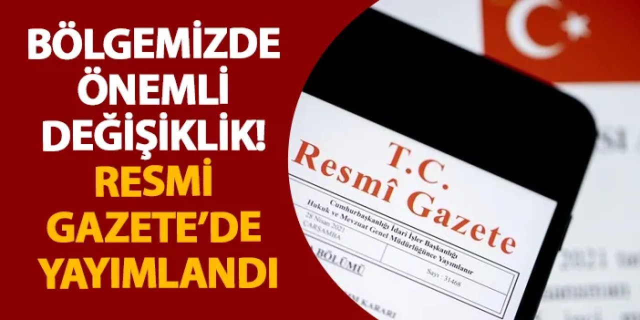 Bölgemizde önemli değişiklik! Resmi Gazete’de yayımlandı