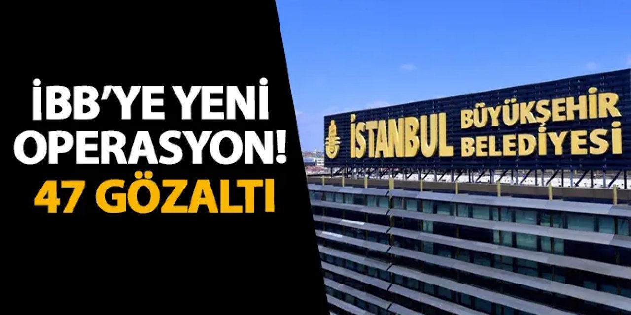 İBB’ye yeni operasyon! 47 gözaltı