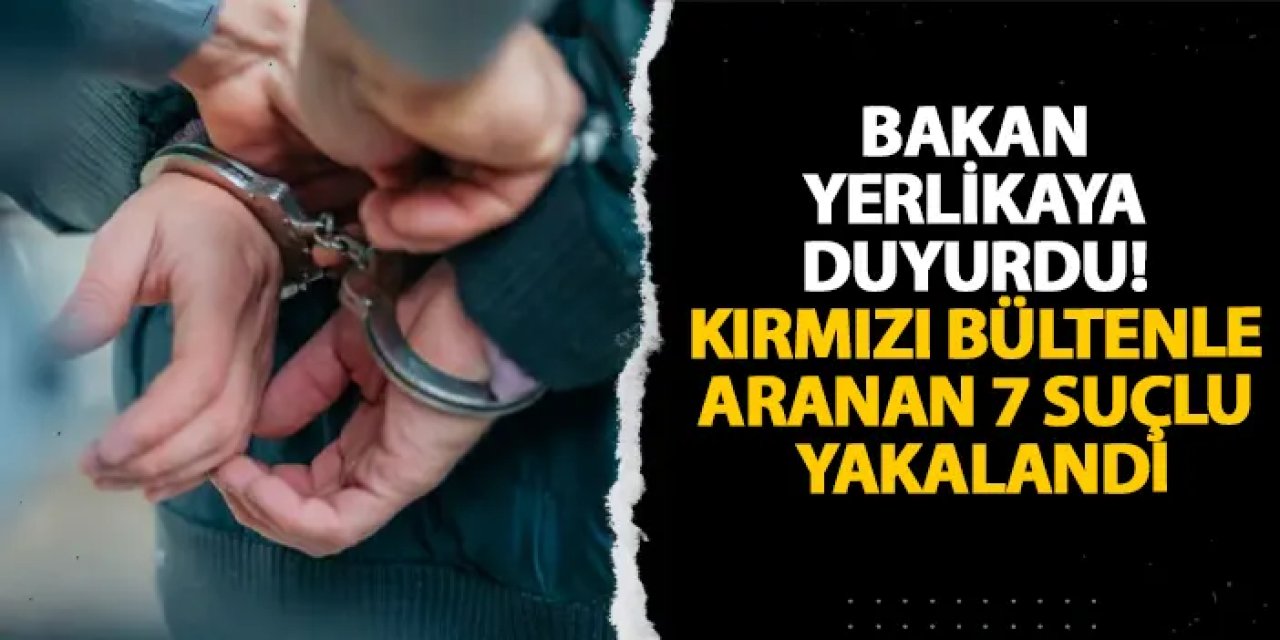 Bakan Yerlikaya duyurdu! Kırmızı bültenle aranan 7 suçlu yakalandı