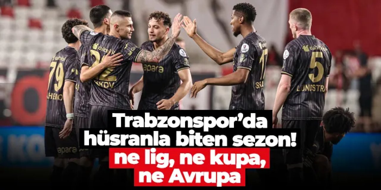 Trabzonspor’da hüsranla biten sezon: Ne lig, ne kupa, ne Avrupa!
