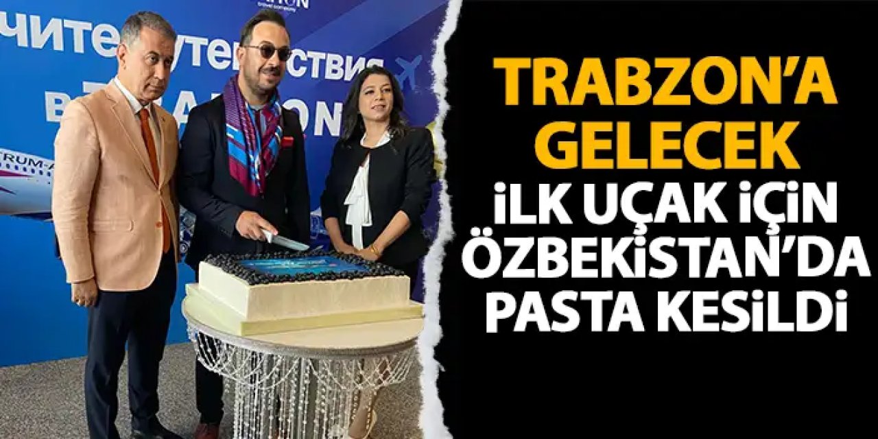Trabzon’a gelecek uçak için pasta kesildi! Özbekistan’da tarihi anlar
