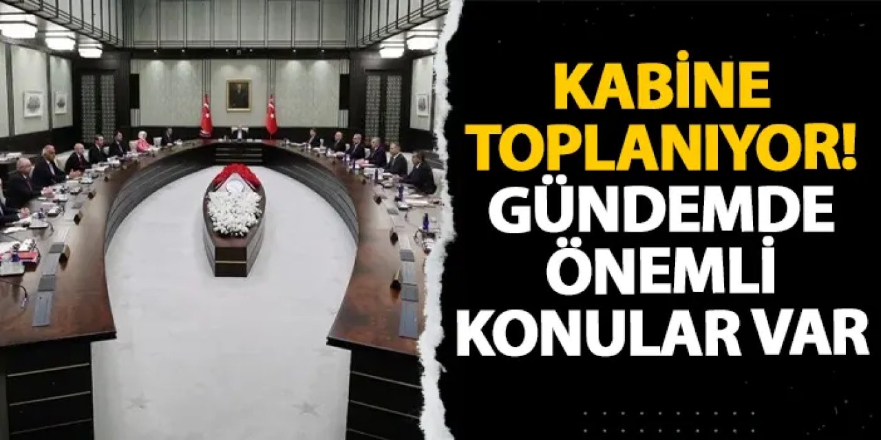 Kabine toplanıyor! Gündemde önemli konular var