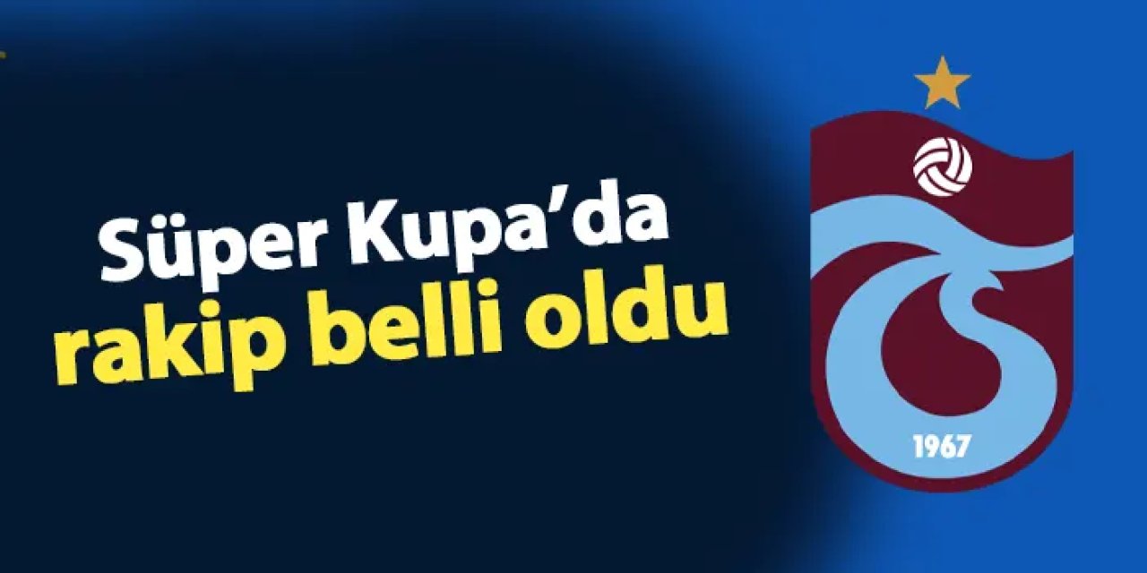 Süper Kupa'da eşleşmeler kesinleşti! Trabzonspor'un rakibi kim oldu?