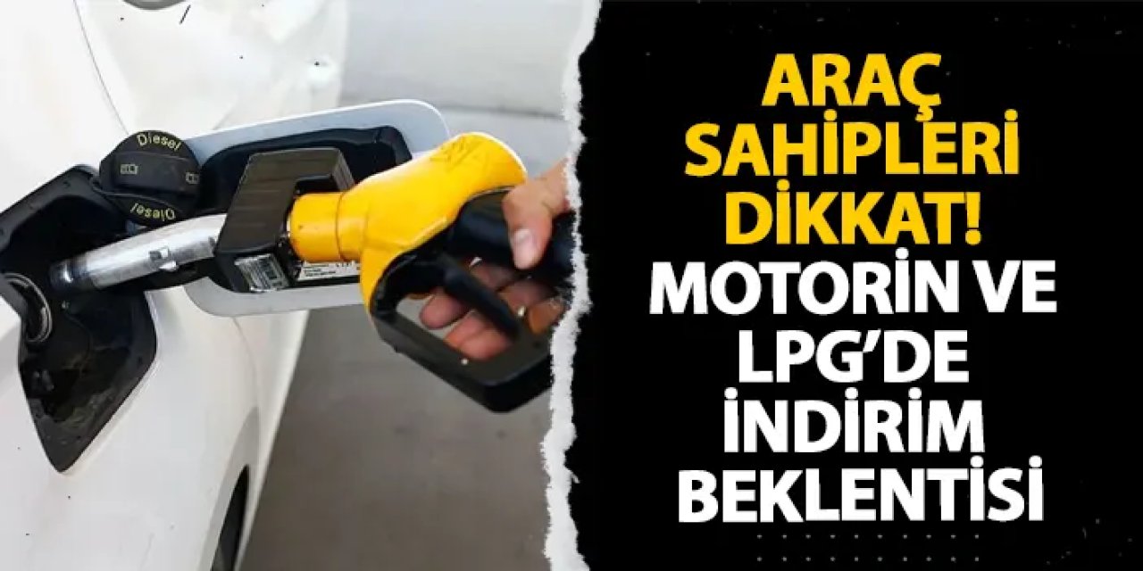 Araç sahipleri dikkat! Motorin ve LPG’de indirim beklentisi