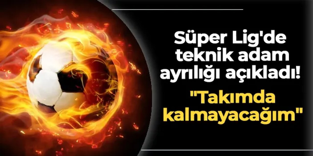 Süper Lig'de teknik adam ayrılığı açıkladı! "Takımda kalmayacağım"