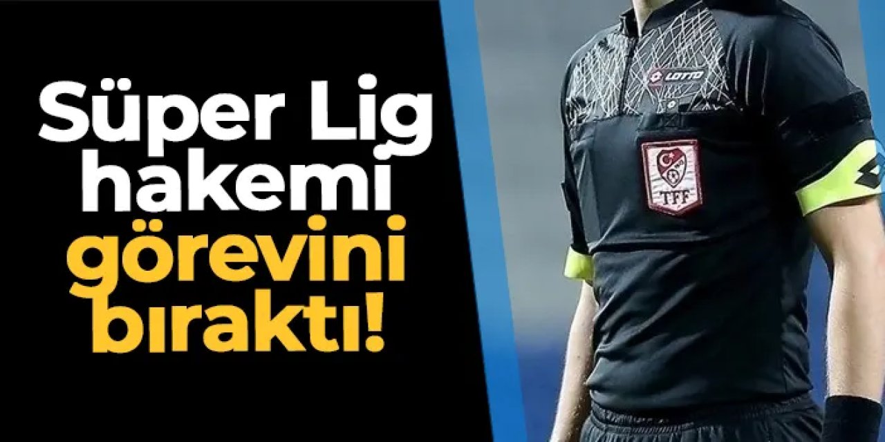 Süper Lig hakemi görevini bıraktı!