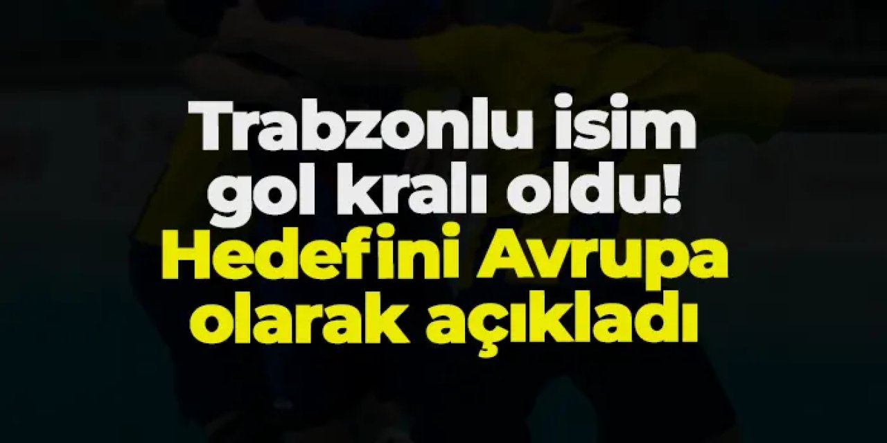 Trabzonlu isim gol kralı oldu! Hedefini Avrupa olarak açıkladı