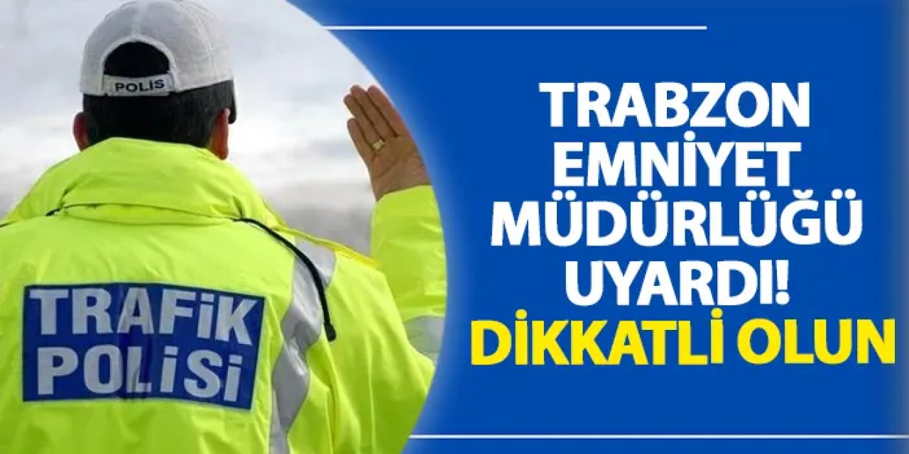 Trabzon Emniyet Müdürlüğü uyardı! Dikkatli olun