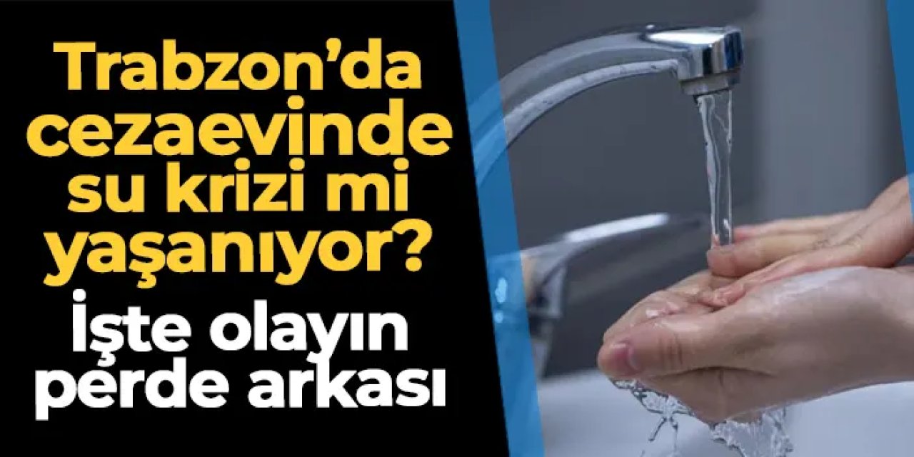 Trabzon'da cezaevinde su krizi mi yaşanıyor? İşte olayın perde arkası