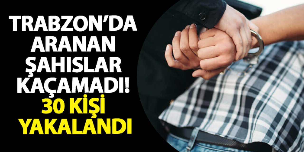 Trabzon’da aranan şahıslar kaçamadı! 30 kişi yakalandı