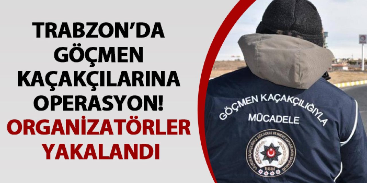 Trabzon’da göçmen kaçakçılarına operasyon! Organizatörler yakalandı