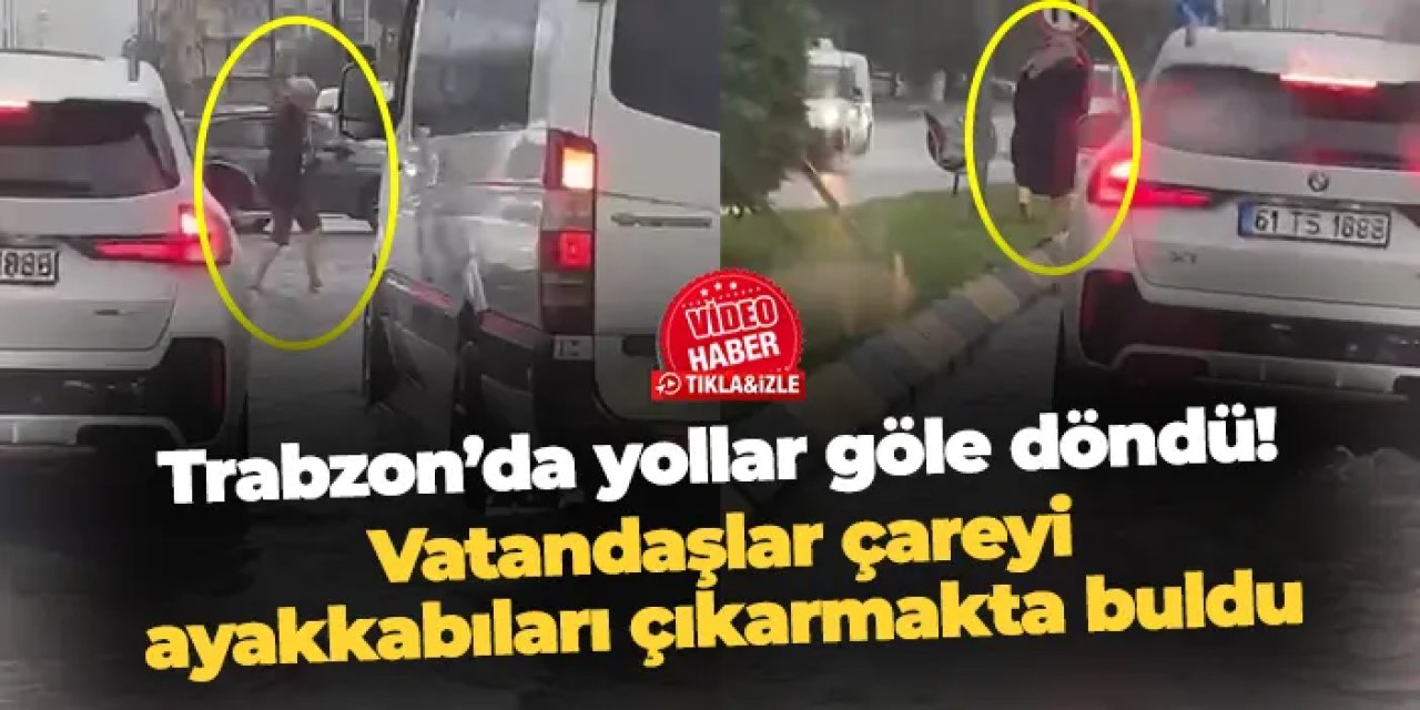 Trabzon'da sağanak etkili oldu! Vatandaşlar çareyi ayakkabıları çıkarmakta buldu
