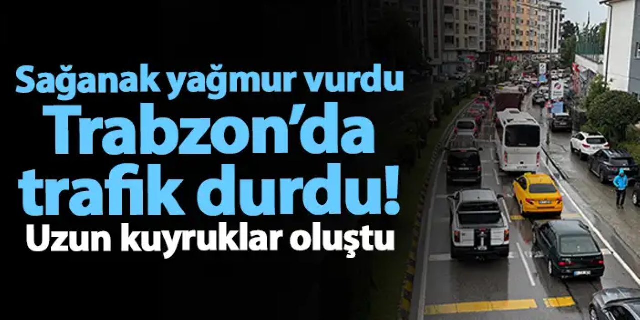 Sağanak yağmur vurdu Trabzon’da trafik durdu! Uzun kuyruklar oluştu