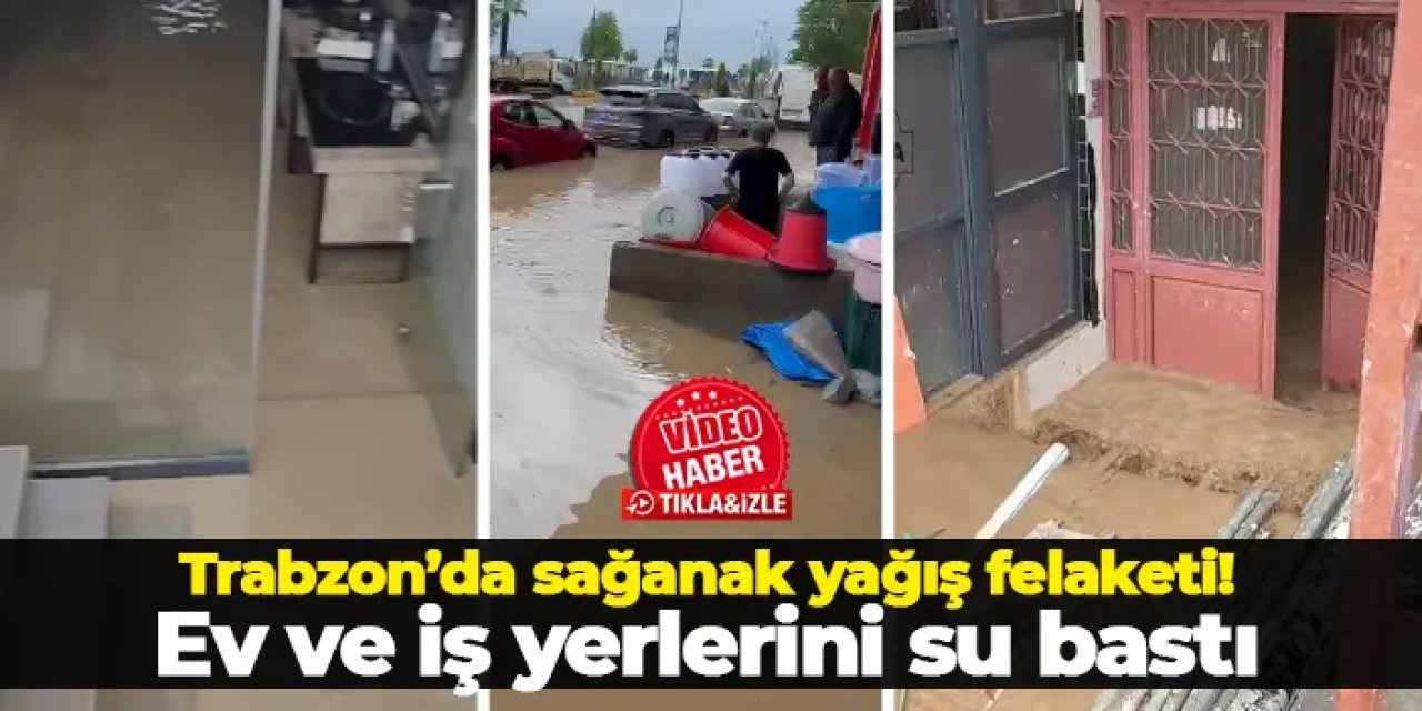 Trabzon’da sağanak yağış felaketi: Ev ve iş yerlerini su bastı
