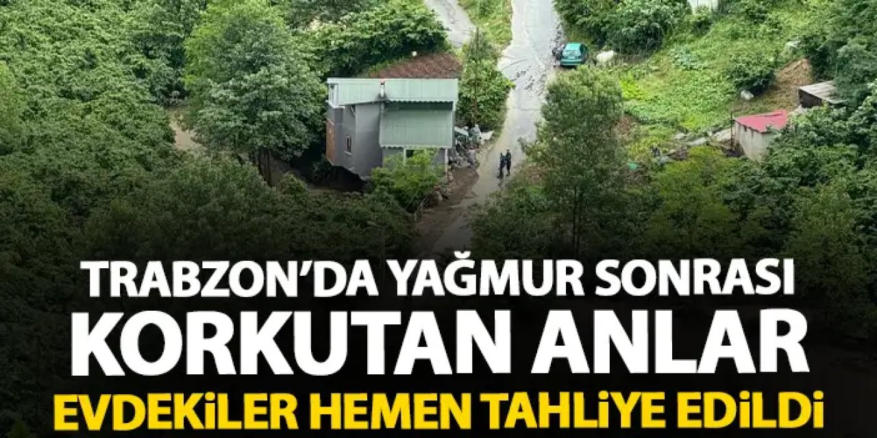 Trabzon’da yağmur sonrası korkutan anlar! Ev tahliye edildi