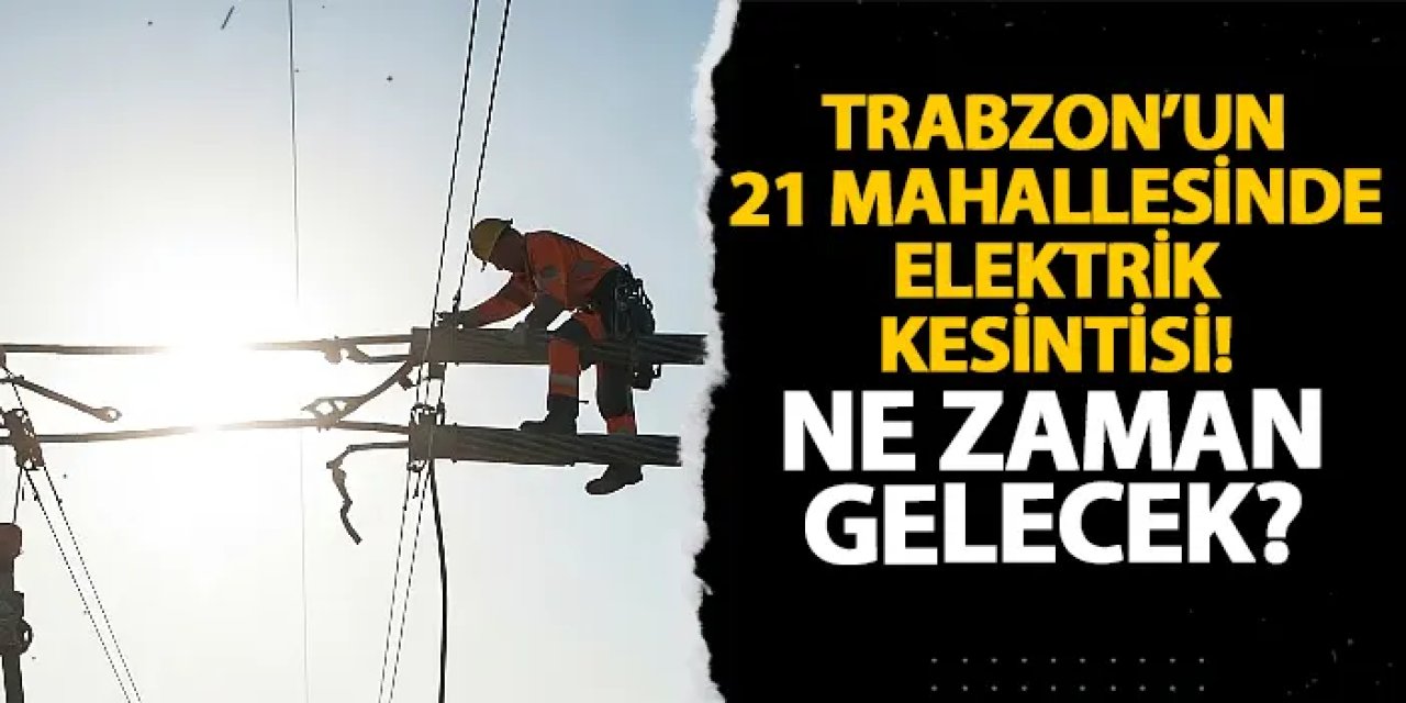 Trabzon’un 21 mahallesinde elektrik kesintisi! Ne zaman gelecek?