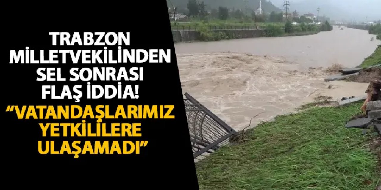 Trabzon milletvekilinden sel sonrası flaş iddia! “Vatandaşlarımız yetkililere ulaşamadı”