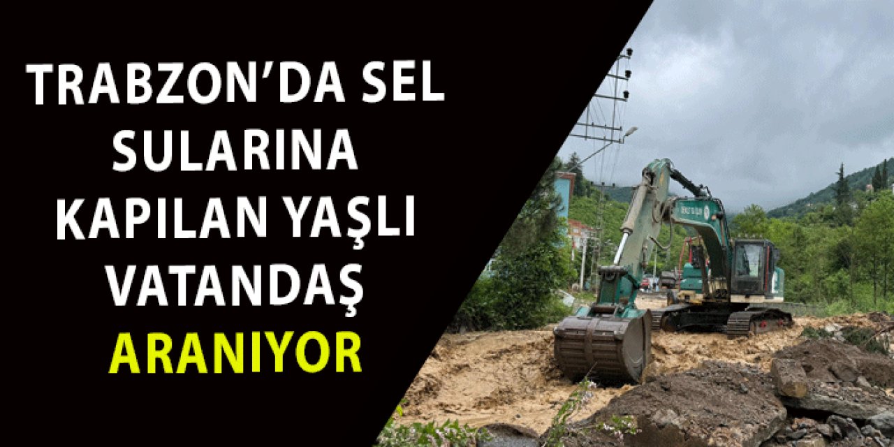 Trabzon’da sel sularına kapılan yaşlı vatandaş aranıyor!