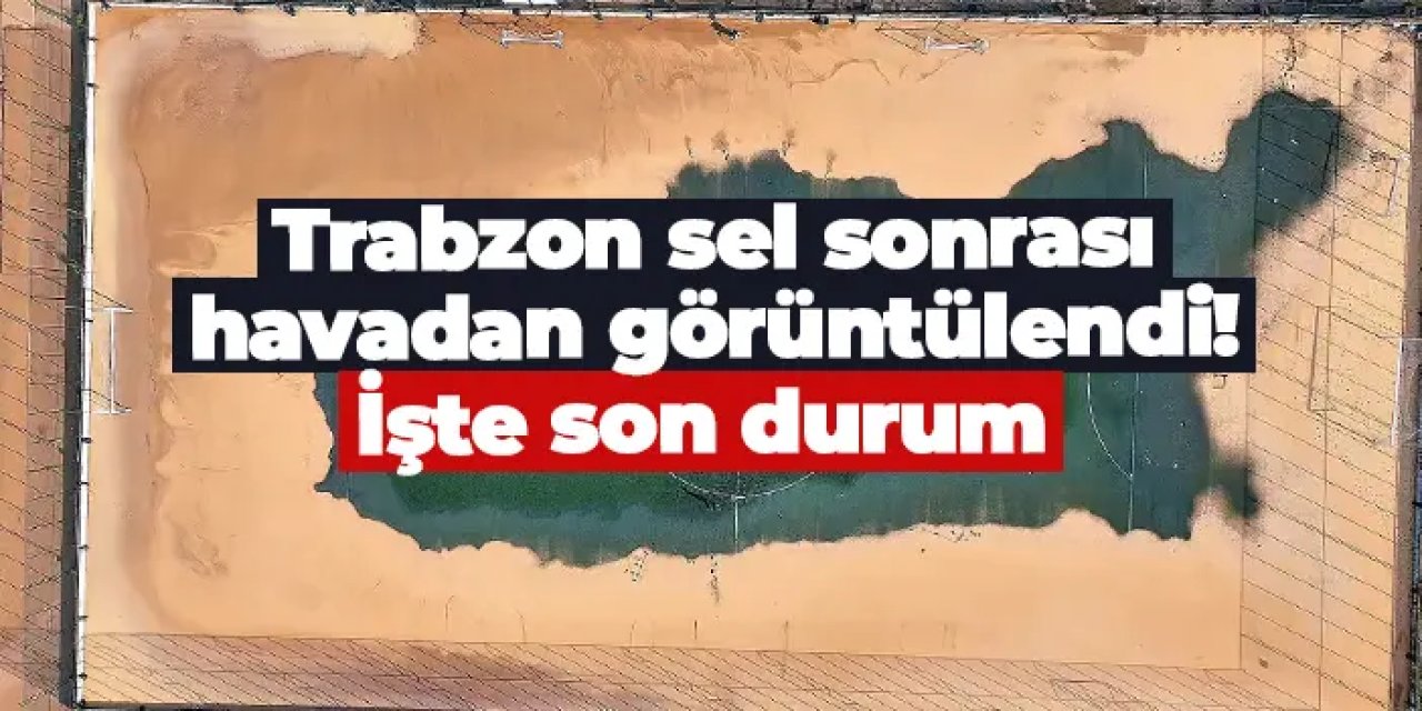 Trabzon sel sonrası havadan görüntülendi! İşte son durum