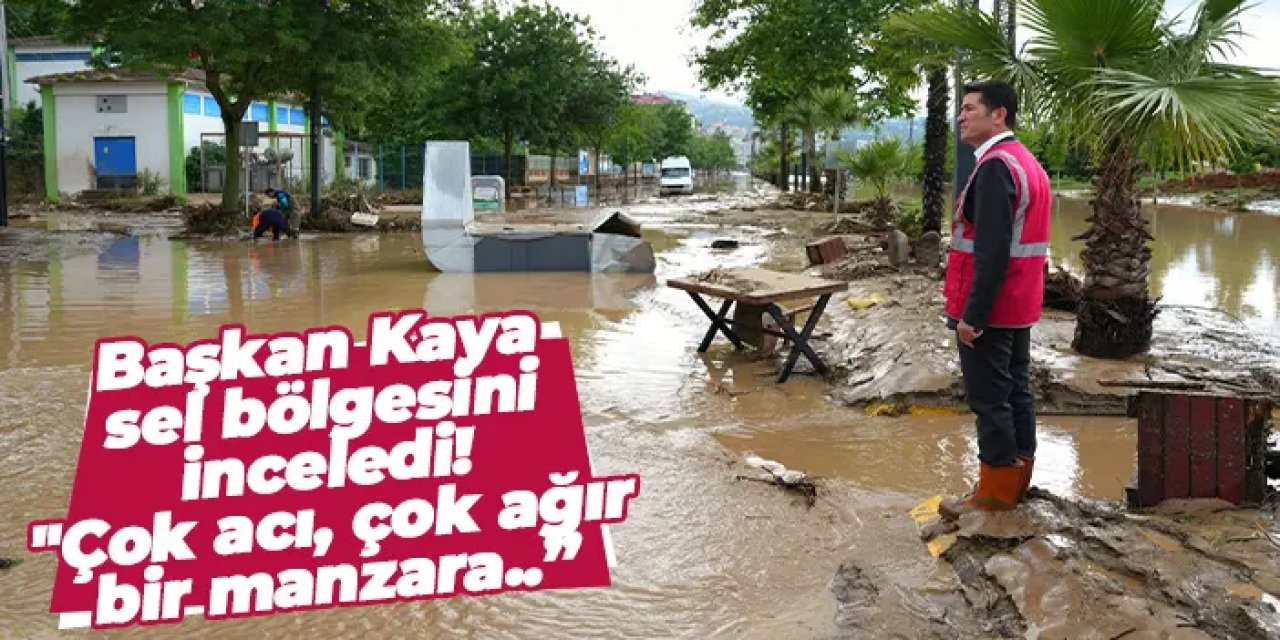 Başkan Kaya sel bölgesini inceledi: "Çok acı, çok ağır bir manzara..”