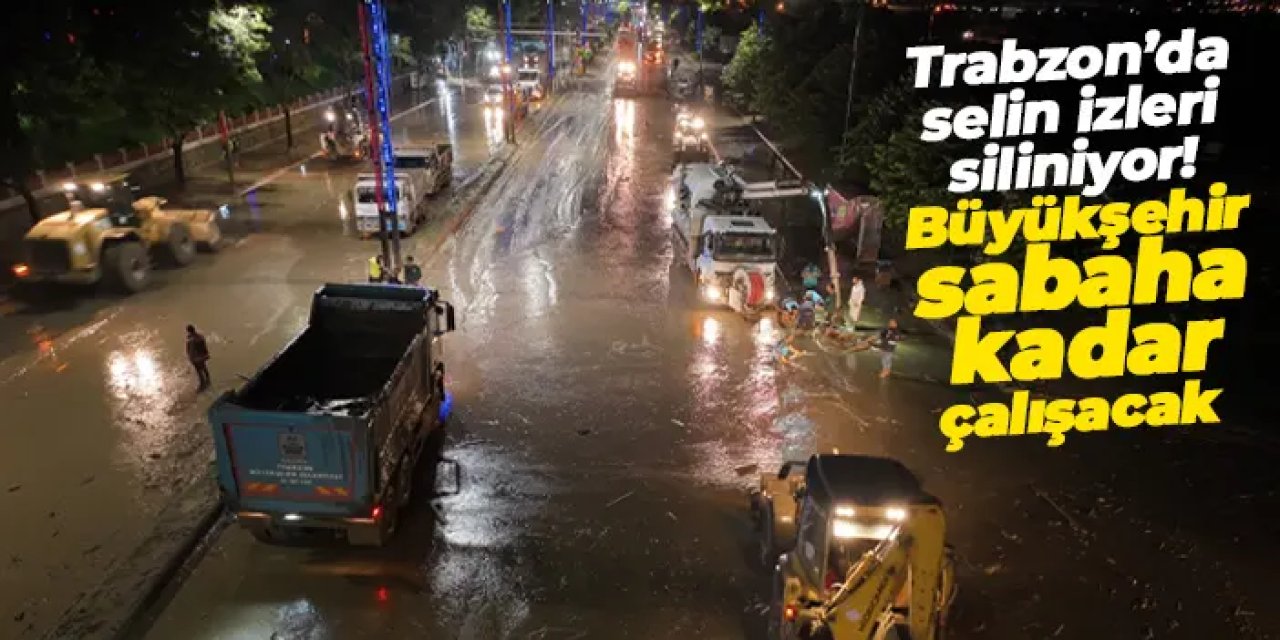 Trabzon’da selin izleri siliniyor: Büyükşehir sabaha kadar çalışacak