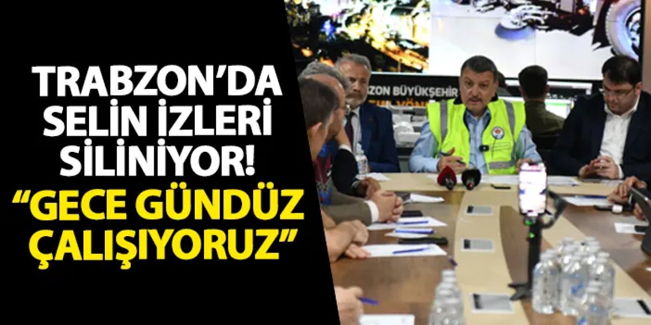 Trabzon’da selin izleri siliniyor! “Gece gündüz çalışıyoruz”