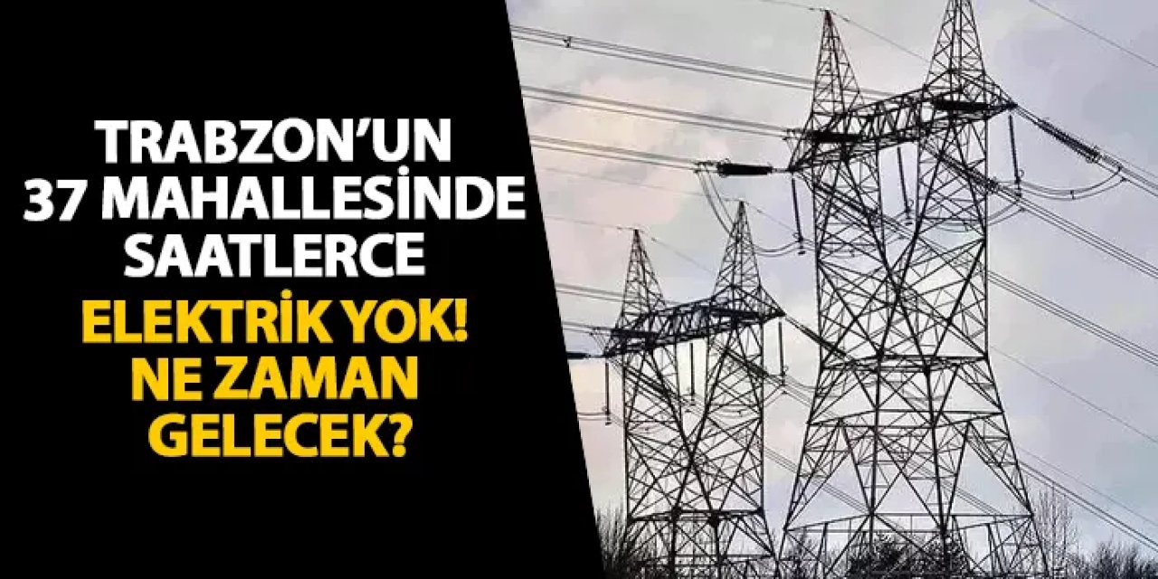 Trabzon’un 37 mahallesinde saatlerce elektrik yok! Ne zaman gelecek?