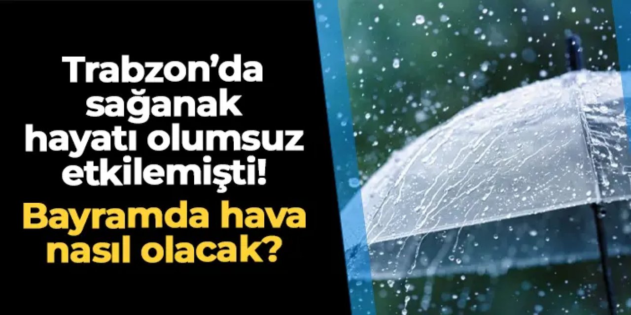 Trabzon'da sağanak hayatı olumsuz etkilemişti! Bayramda hava nasıl olacak?