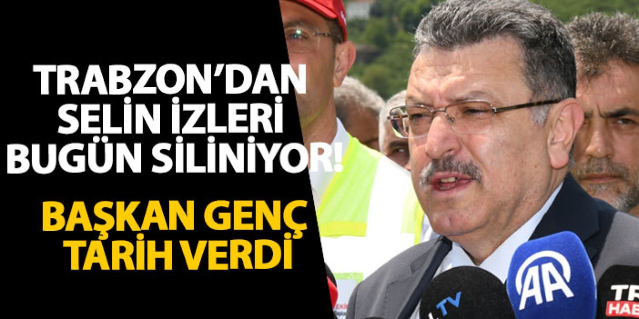 Trabzon’dan selin izleri bugün siliniyor! Başkan Genç tarih verdi