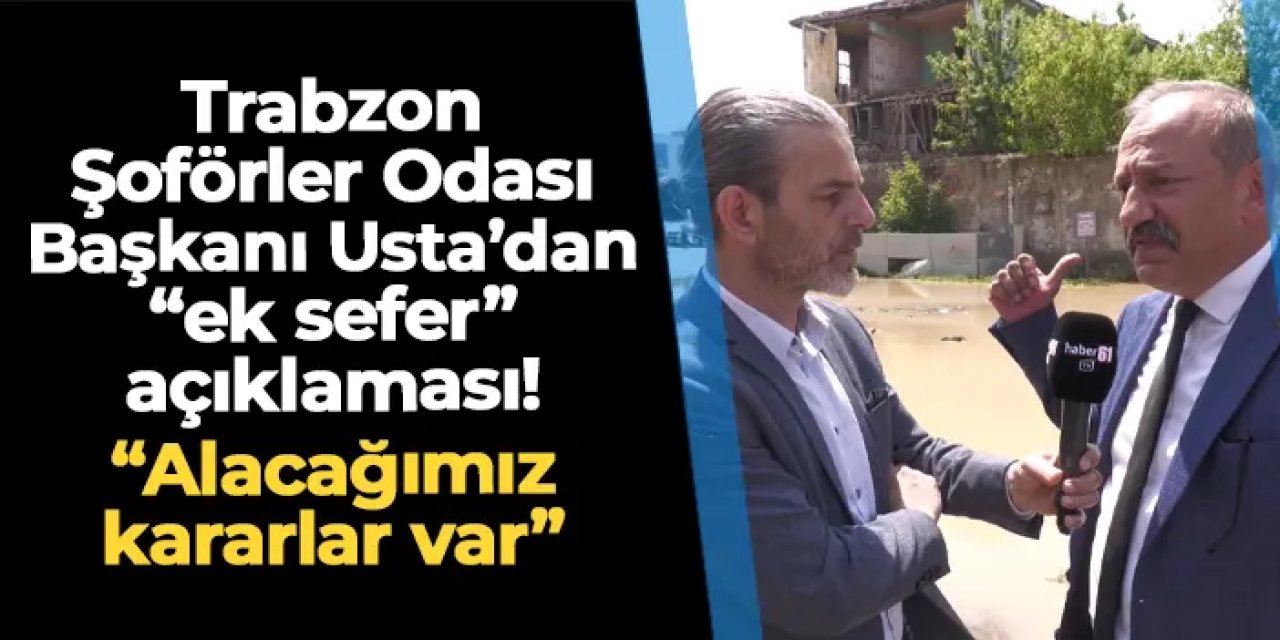 Trabzon Şoförler Odası Başkanı Ömer Hakan Usta'dan "ek sefer" açıklaması! "Alacağımız kararlar var"