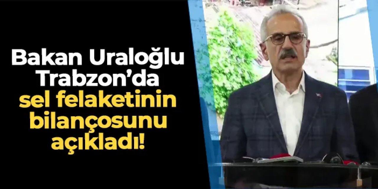 Bakan Uraloğlu Trabzon'da konuştu! Sel felaketinde kaç konut, iş yeri ve araç zarar gördü?