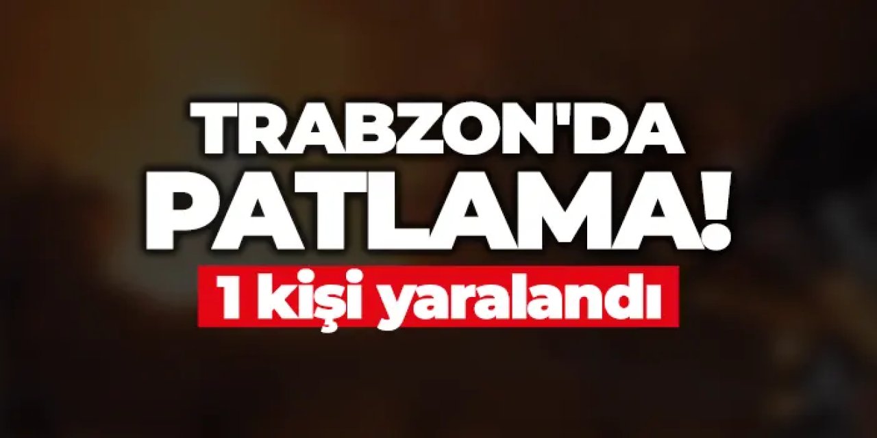 Trabzon'da patlama! 1 kişi yaralandı
