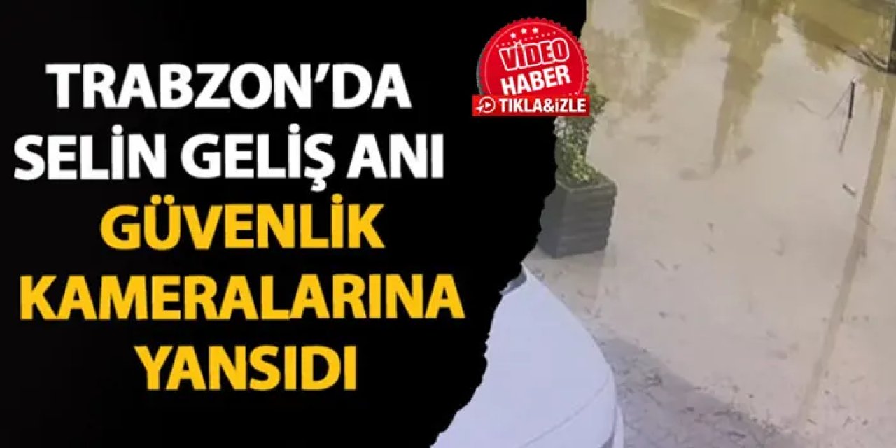 Trabzon’da selin geliş anı güvenlik kameralarına yansıdı