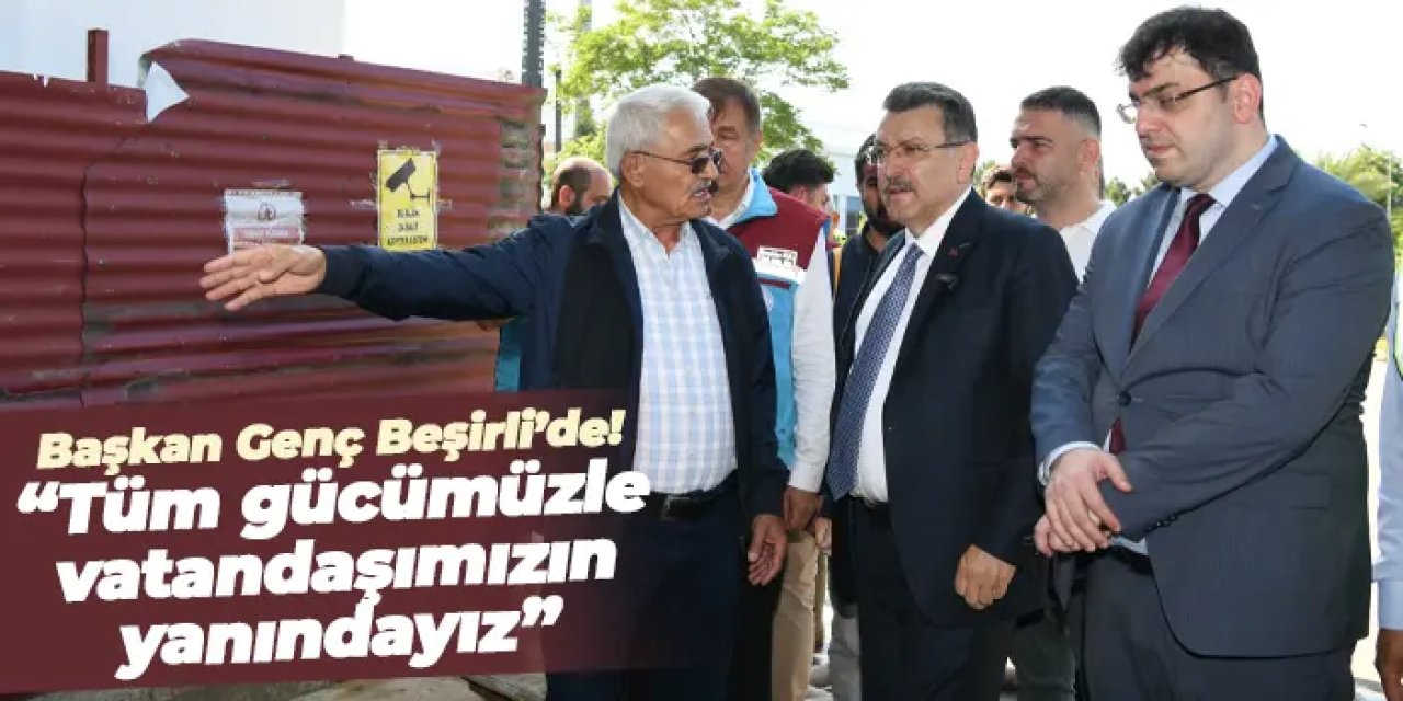 Başkan Genç Beşirli’de: “Tüm gücümüzle vatandaşımızın yanındayız”