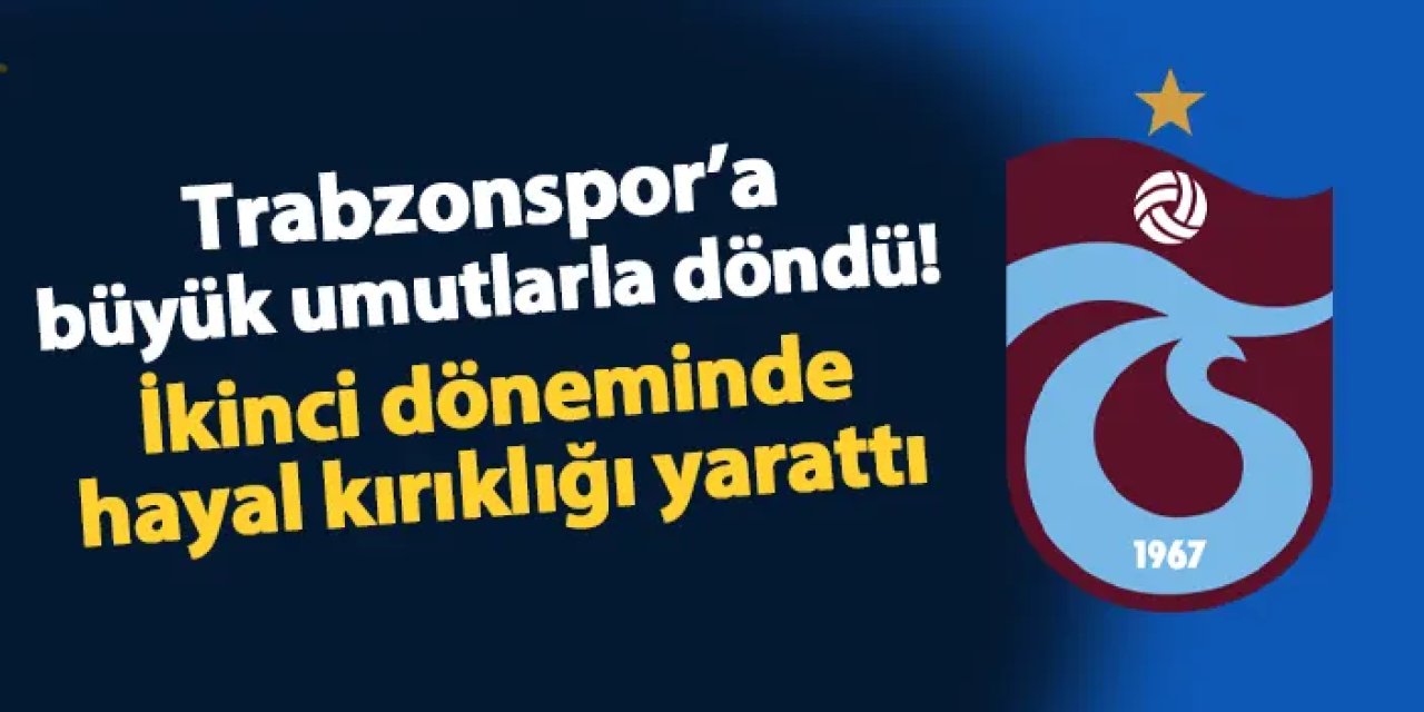Trabzonspor'a büyük umutlarla döndü! İkinci döneminde hayal kırıklığı yarattı