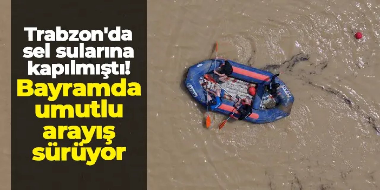 Trabzon'da sel sularına kapılmıştı: Bayramda umutlu arayış sürüyor