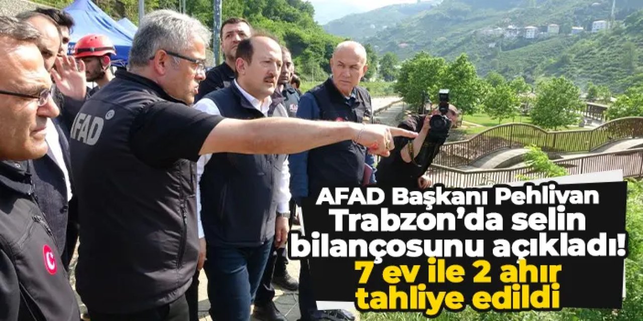 AFAD Başkanı Pehlivan Trabzon’da selin bilançosunu açıkladı: 7 ev ile 2 ahır tahliye edildi