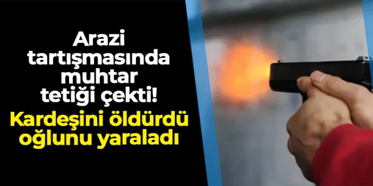 Arazi tartışmasında muhtar tetiği çekti! Kardeşini öldürdü, oğlunu yaraladı