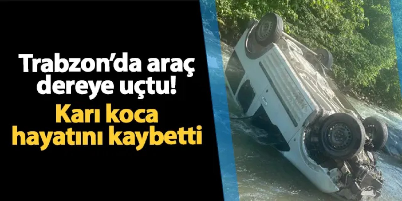 Trabzon'da araç dereye uçtu! 2 ölü, 1 yaralı
