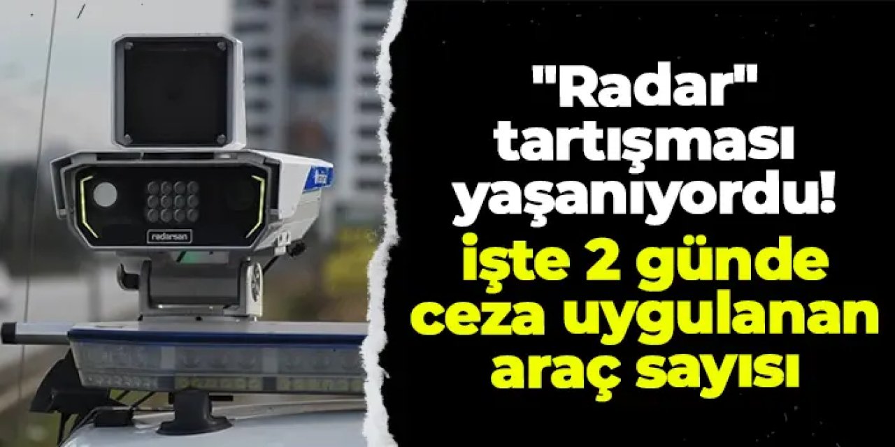 "Radar" tartışması yaşanıyordu! İşte 2 günde ceza uygulanan araç sayısı