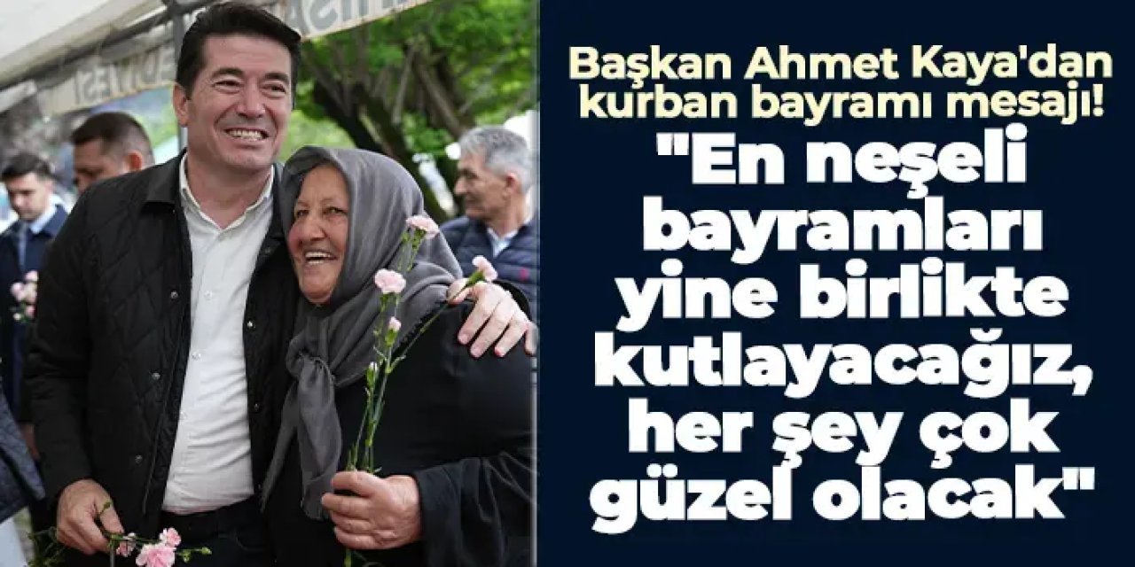 Başkan Ahmet Kaya'dan Kurban Bayramı mesajı! "En neşeli bayramları yine birlikte geçireceğiz, her şey çok güzel olacak”