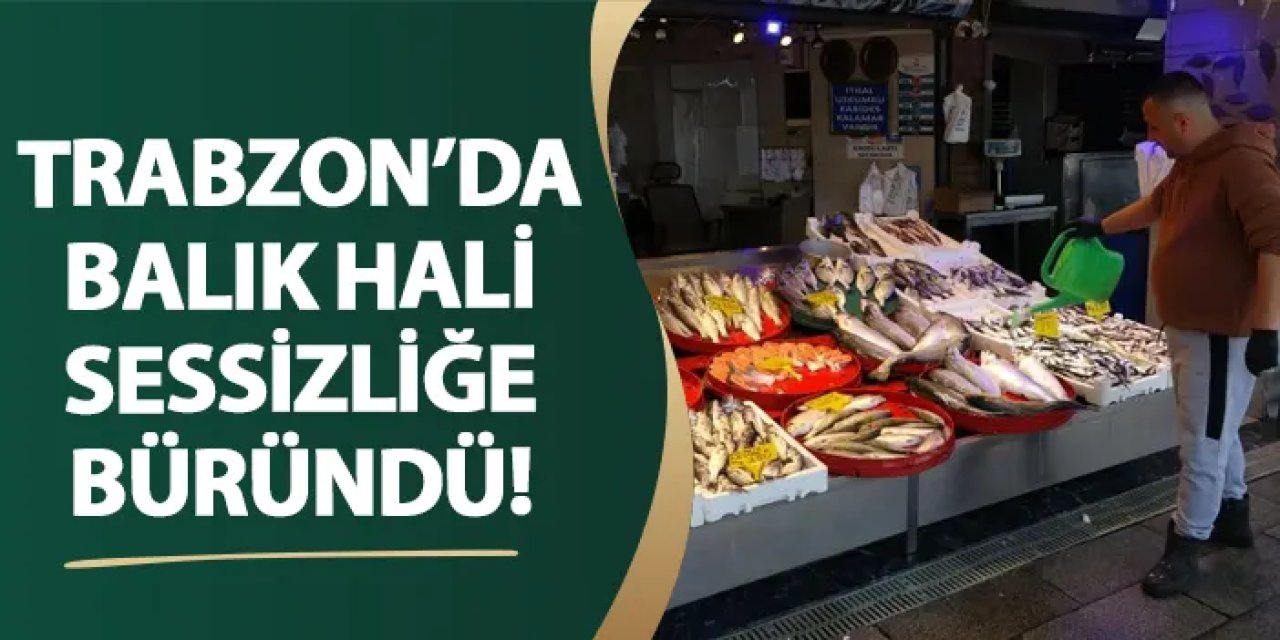 Trabzon’da balık hali sessizliğe büründü!