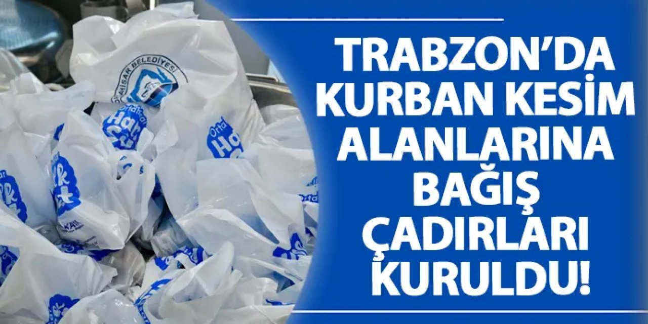 Trabzon’da kurban kesim alanlarına bağış çadırları kuruldu!